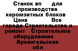 Станок вп 600 для производства керомзитных блоков › Цена ­ 40 000 - Все города Строительство и ремонт » Строительное оборудование   . Архангельская обл.,Коряжма г.